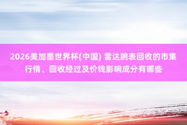 2026美加墨世界杯(中国) 雷达腕表回收的市集行情、回收经过及价钱影响成分有哪些