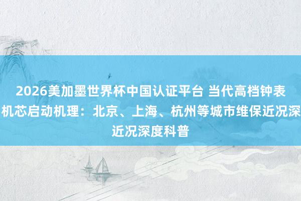 2026美加墨世界杯中国认证平台 当代高档钟表修护与机芯启动机理：北京、上海、杭州等城市维保近况深度科普