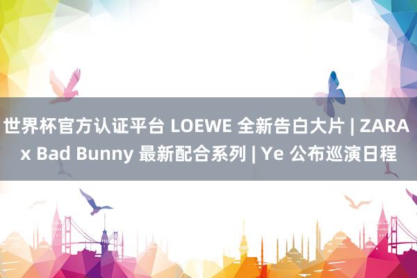 世界杯官方认证平台 LOEWE 全新告白大片 | ZARA x Bad Bunny 最新配合系列 | Ye 公布巡演日程