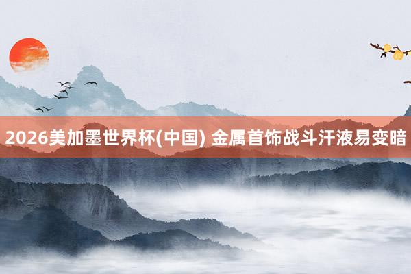 2026美加墨世界杯(中国) 金属首饰战斗汗液易变暗