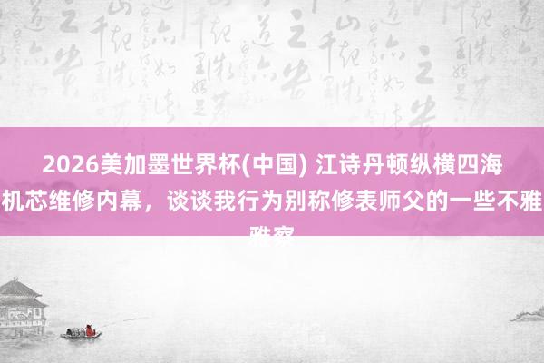 2026美加墨世界杯(中国) 江诗丹顿纵横四海的机芯维修内幕，谈谈我行为别称修表师父的一些不雅察