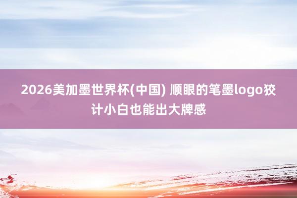 2026美加墨世界杯(中国) 顺眼的笔墨logo狡计小白也能出大牌感