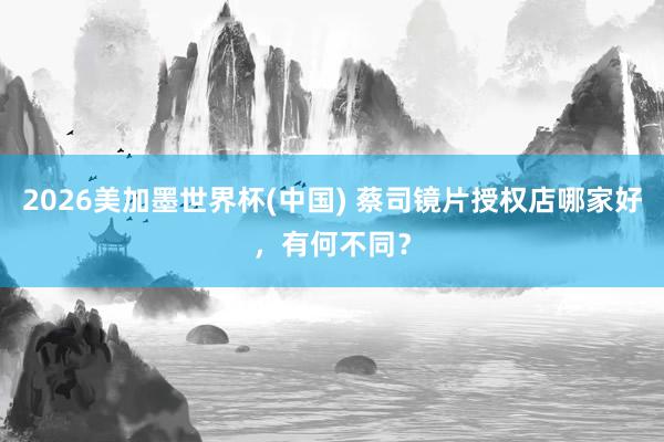 2026美加墨世界杯(中国) 蔡司镜片授权店哪家好，有何不同？