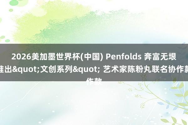 2026美加墨世界杯(中国) Penfolds 奔富无垠推出"文创系列" 艺术家陈粉丸联名协作款