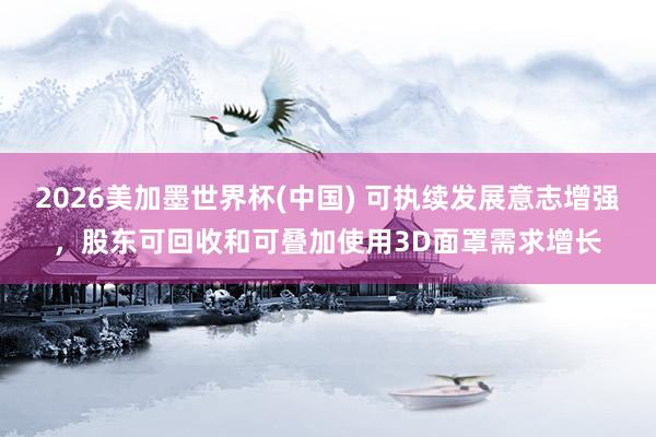2026美加墨世界杯(中国) 可执续发展意志增强，股东可回收和可叠加使用3D面罩需求增长