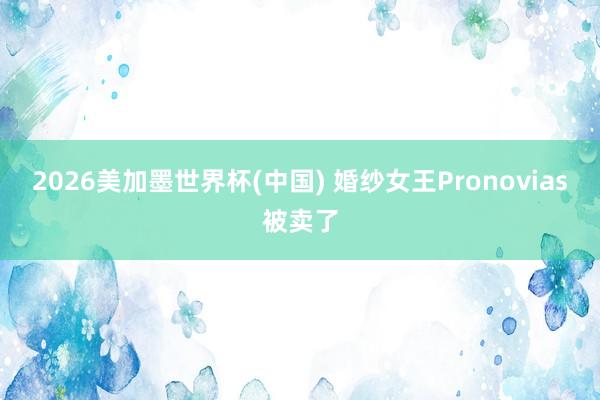 2026美加墨世界杯(中国) 婚纱女王Pronovias被卖了