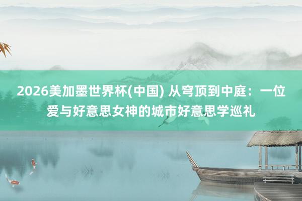 2026美加墨世界杯(中国) 从穹顶到中庭：一位爱与好意思女神的城市好意思学巡礼
