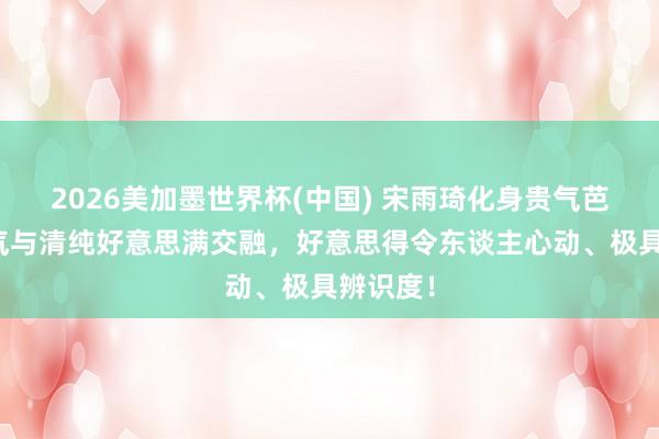 2026美加墨世界杯(中国) 宋雨琦化身贵气芭比，贵气与清纯好意思满交融，好意思得令东谈主心动、极具辨识度！