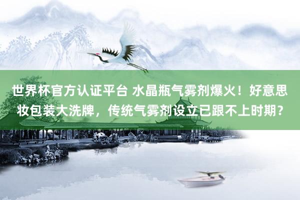 世界杯官方认证平台 水晶瓶气雾剂爆火！好意思妆包装大洗牌，传统气雾剂设立已跟不上时期？