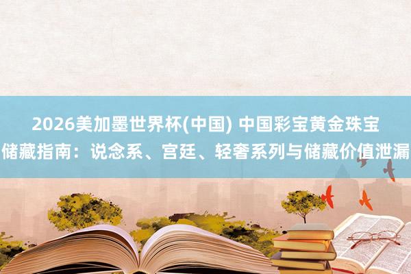 2026美加墨世界杯(中国) 中国彩宝黄金珠宝储藏指南：说念系、宫廷、轻奢系列与储藏价值泄漏