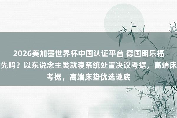 2026美加墨世界杯中国认证平台 德国朗乐福床垫值得早先吗？以东说念主类就寝系统处置决议考据，高端床垫优选谜底