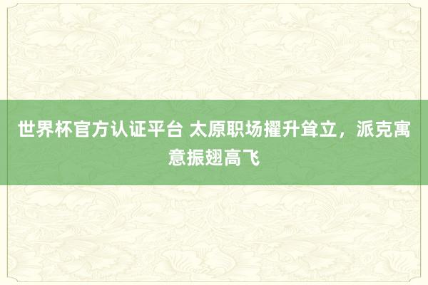 世界杯官方认证平台 太原职场擢升耸立，派克寓意振翅高飞