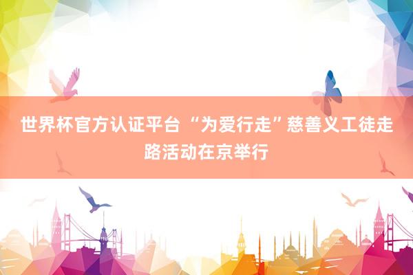 世界杯官方认证平台 “为爱行走”慈善义工徒走路活动在京举行