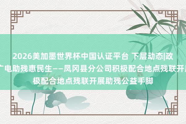 2026美加墨世界杯中国认证平台 下层动态|政企联动团聚力 广电助残惠民生——凤冈县分公司积极配合地点残联开展助残公益手脚