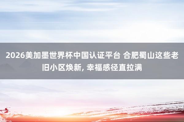 2026美加墨世界杯中国认证平台 合肥蜀山这些老旧小区焕新， 幸福感径直拉满