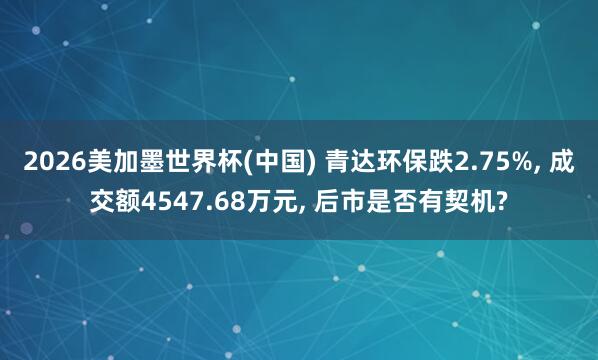 2026美加墨世界杯(中国) 青达环保跌2.75%， 成交额4547.68万元， 后市是否有契机?