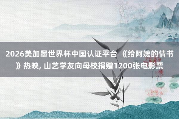 2026美加墨世界杯中国认证平台 《给阿嬷的情书》热映， 山艺学友向母校捐赠1200张电影票