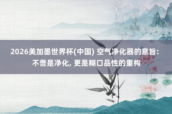 2026美加墨世界杯(中国) 空气净化器的意旨: 不啻是净化， 更是糊口品性的重构