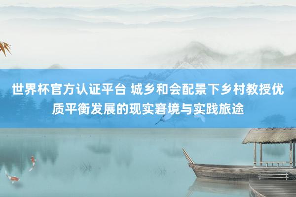 世界杯官方认证平台 城乡和会配景下乡村教授优质平衡发展的现实窘境与实践旅途