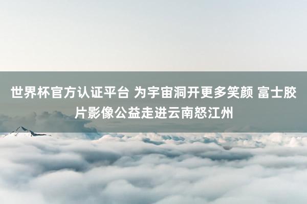 世界杯官方认证平台 为宇宙洞开更多笑颜 富士胶片影像公益走进云南怒江州