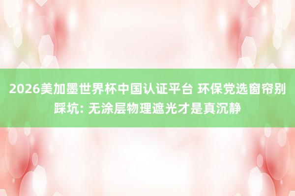2026美加墨世界杯中国认证平台 环保党选窗帘别踩坑: 无涂层物理遮光才是真沉静