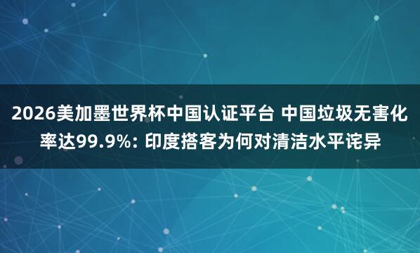 2026美加墨世界杯中国认证平台 中国垃圾无害化率达99.9%: 印度搭客为何对清洁水平诧异