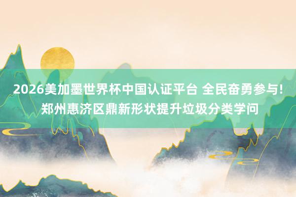 2026美加墨世界杯中国认证平台 全民奋勇参与! 郑州惠济区鼎新形状提升垃圾分类学问