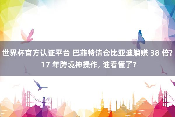 世界杯官方认证平台 巴菲特清仓比亚迪躺赚 38 倍? 17 年跨境神操作， 谁看懂了?