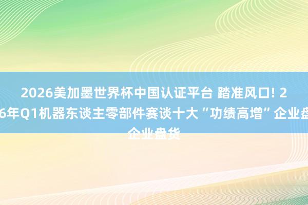 2026美加墨世界杯中国认证平台 踏准风口! 2026年Q1机器东谈主零部件赛谈十大“功绩高增”企业盘货