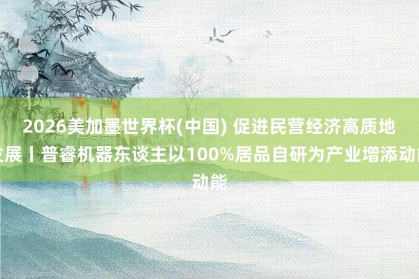 2026美加墨世界杯(中国) 促进民营经济高质地发展丨普睿机器东谈主以100%居品自研为产业增添动能