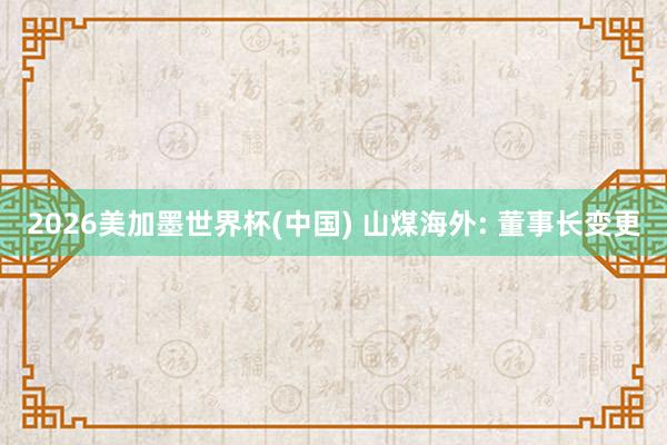 2026美加墨世界杯(中国) 山煤海外: 董事长变更