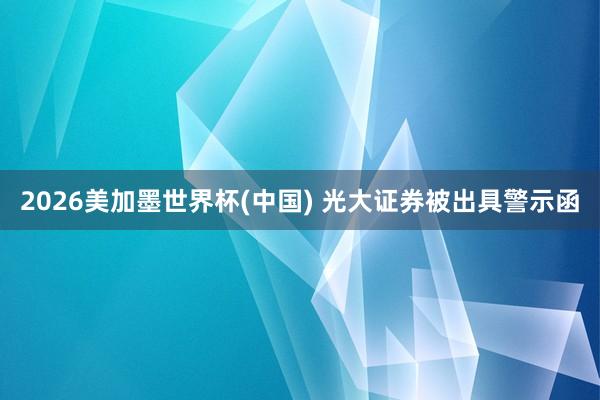2026美加墨世界杯(中国) 光大证券被出具警示函