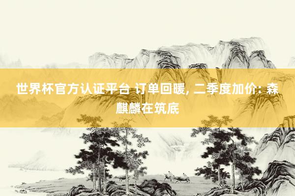 世界杯官方认证平台 订单回暖， 二季度加价: 森麒麟在筑底