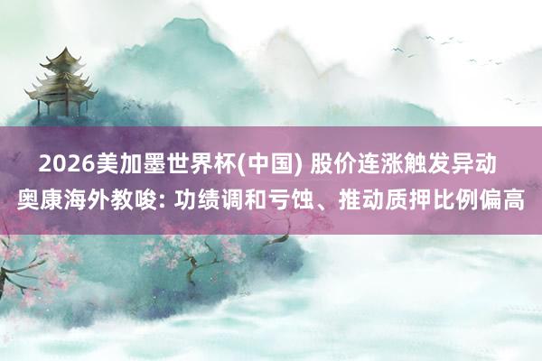 2026美加墨世界杯(中国) 股价连涨触发异动 奥康海外教唆: 功绩调和亏蚀、推动质押比例偏高