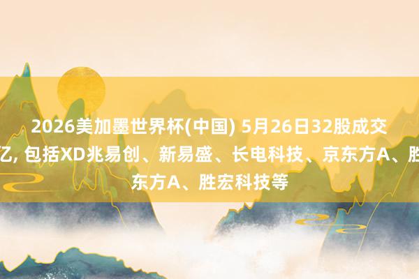 2026美加墨世界杯(中国) 5月26日32股成交额提高百亿， 包括XD兆易创、新易盛、长电科技、京东方A、胜宏科技等