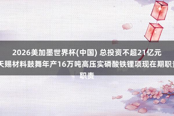 2026美加墨世界杯(中国) 总投资不超21亿元 天赐材料鼓舞年产16万吨高压实磷酸铁锂项现在期职责