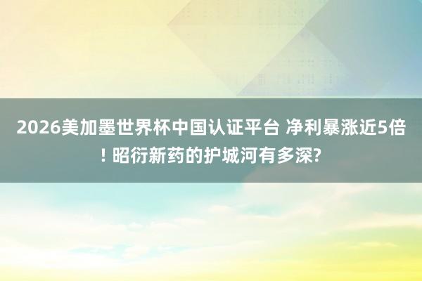 2026美加墨世界杯中国认证平台 净利暴涨近5倍! 昭衍新药的护城河有多深?