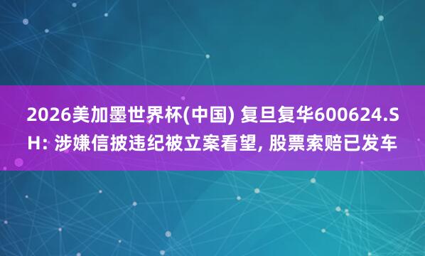 2026美加墨世界杯(中国) 复旦复华600624.SH: 涉嫌信披违纪被立案看望， 股票索赔已发车