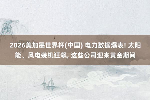 2026美加墨世界杯(中国) 电力数据爆表! 太阳能、风电装机狂飙， 这些公司迎来黄金期间