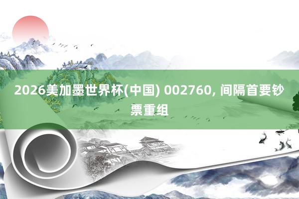 2026美加墨世界杯(中国) 002760， 间隔首要钞票重组