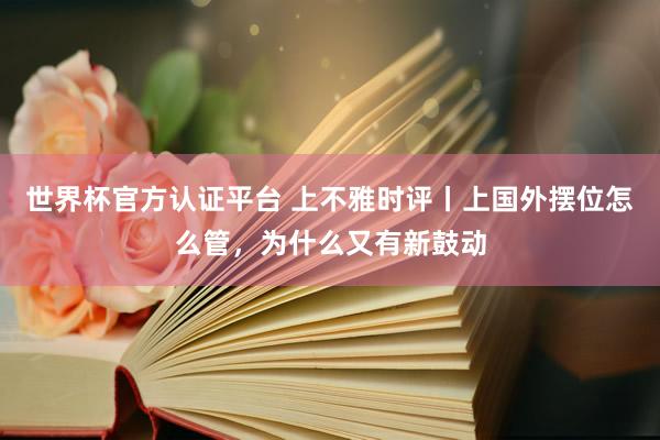世界杯官方认证平台 上不雅时评丨上国外摆位怎么管，为什么又有新鼓动