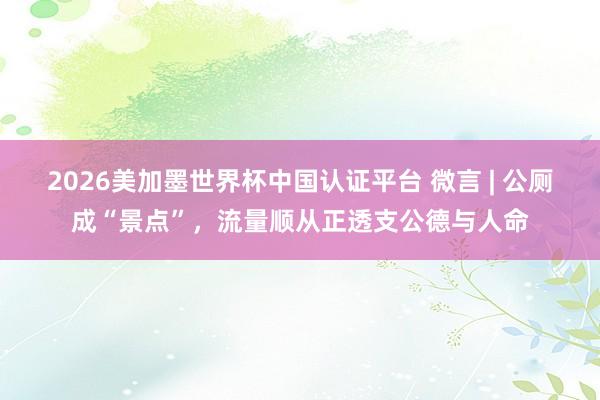 2026美加墨世界杯中国认证平台 微言 | 公厕成“景点”，流量顺从正透支公德与人命