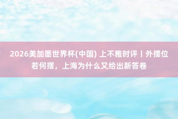 2026美加墨世界杯(中国) 上不雅时评丨外摆位若何摆，上海为什么又给出新答卷