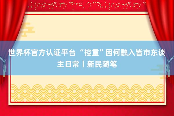 世界杯官方认证平台 “控重”因何融入皆市东谈主日常丨新民随笔