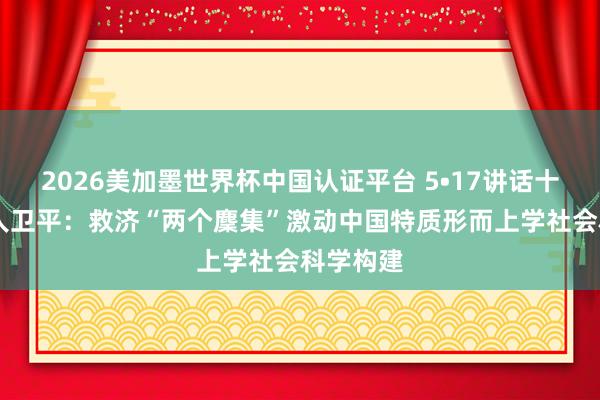 2026美加墨世界杯中国认证平台 5•17讲话十周年|王人卫平：救济“两个麇集”激动中国特质形而上学社会科学构建
