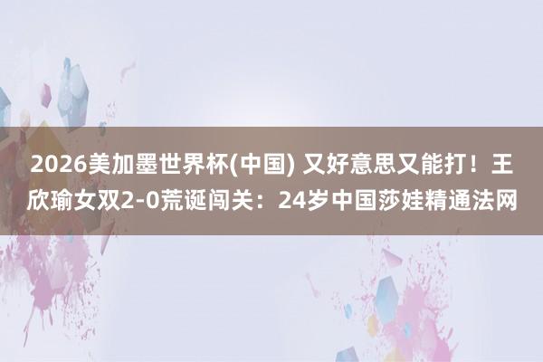 2026美加墨世界杯(中国) 又好意思又能打！王欣瑜女双2-0荒诞闯关：24岁中国莎娃精通法网