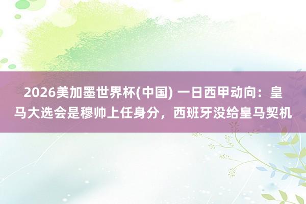 2026美加墨世界杯(中国) 一日西甲动向：皇马大选会是穆帅上任身分，西班牙没给皇马契机