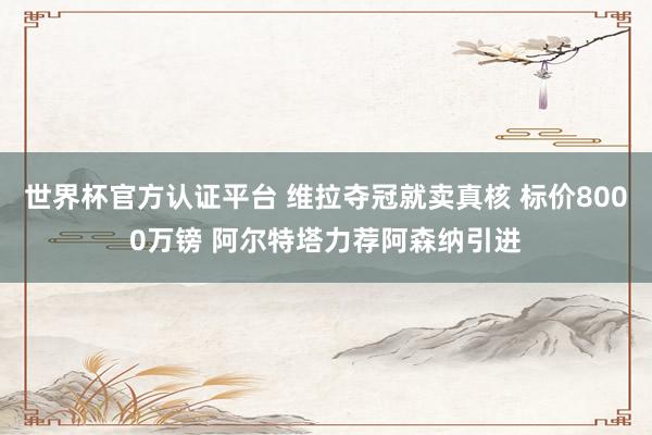 世界杯官方认证平台 维拉夺冠就卖真核 标价8000万镑 阿尔特塔力荐阿森纳引进
