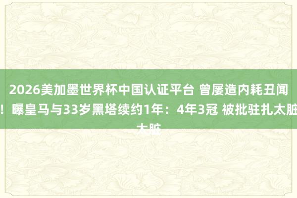 2026美加墨世界杯中国认证平台 曾屡造内耗丑闻！曝皇马与33岁黑塔续约1年：4年3冠 被批驻扎太脏