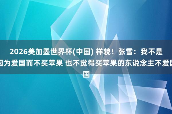 2026美加墨世界杯(中国) 样貌！张雪：我不是因为爱国而不买苹果 也不觉得买苹果的东说念主不爱国